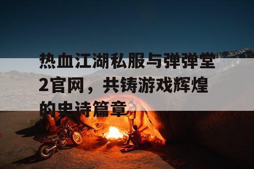 热血江湖私服与弹弹堂2官网，共铸游戏辉煌的史诗篇章