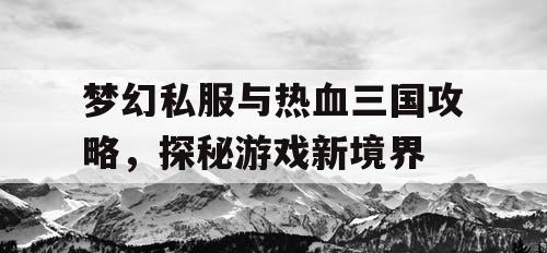 梦幻私服与热血三国攻略，探秘游戏新境界