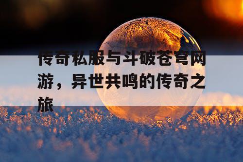 传奇私服与斗破苍穹网游，异世共鸣的传奇之旅