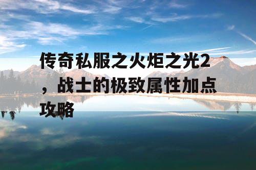 传奇私服之火炬之光2，战士的极致属性加点攻略
