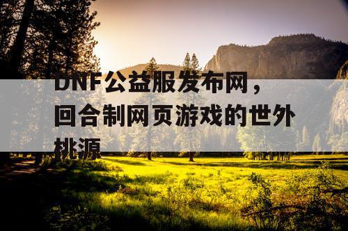 DNF公益服发布网，回合制网页游戏的世外桃源