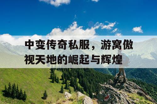 中变传奇私服，游窝傲视天地的崛起与辉煌