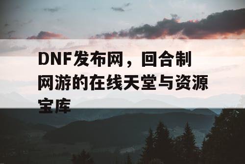 DNF发布网，回合制网游的在线天堂与资源宝库
