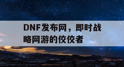 DNF发布网，即时战略网游的佼佼者