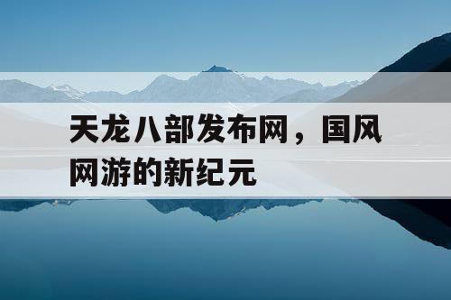 天龙八部发布网，国风网游的新纪元