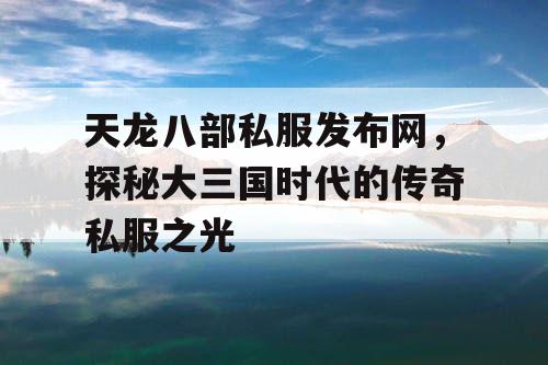 天龙八部私服发布网，探秘大三国时代的传奇私服之光