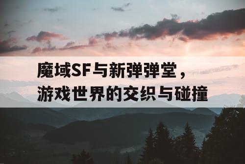 魔域SF与新弹弹堂，游戏世界的交织与碰撞