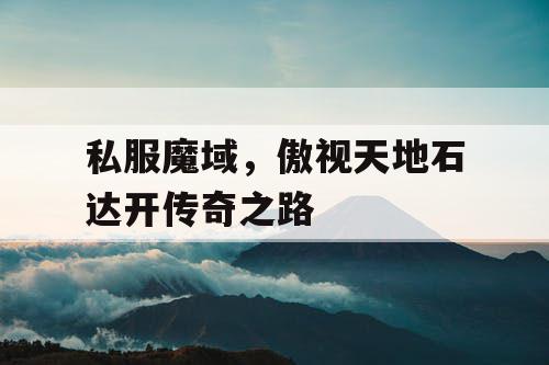 私服魔域，傲视天地石达开传奇之路