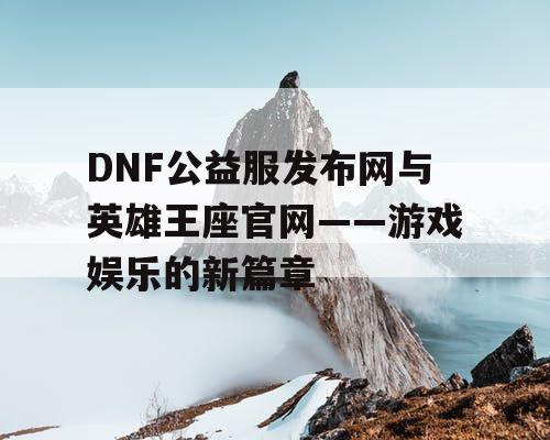 DNF公益服发布网与英雄王座官网——游戏娱乐的新篇章