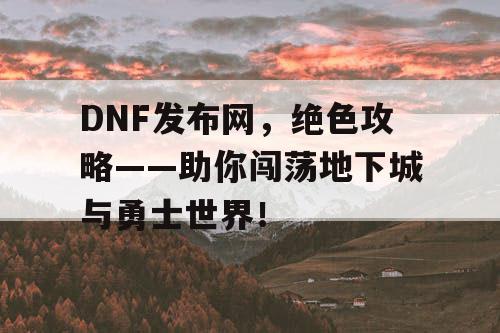 DNF发布网，绝色攻略——助你闯荡地下城与勇士世界！