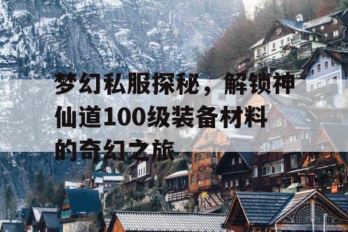 梦幻私服探秘，解锁神仙道100级装备材料的奇幻之旅