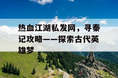 热血江湖私发网，寻秦记攻略——探索古代英雄梦