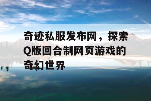 奇迹私服发布网，探索Q版回合制网页游戏的奇幻世界