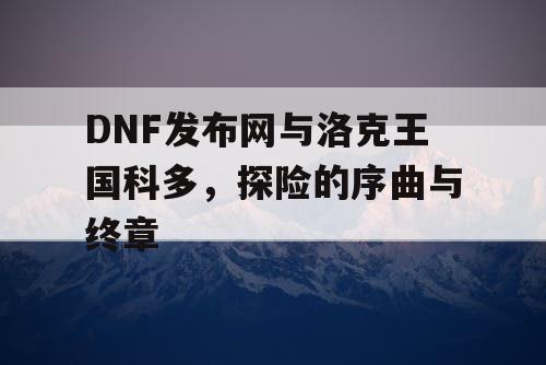 DNF发布网与洛克王国科多，探险的序曲与终章