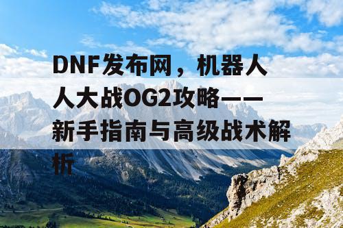 DNF发布网，机器人人大战OG2攻略——新手指南与高级战术解析