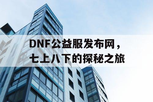 DNF公益服发布网，七上八下的探秘之旅