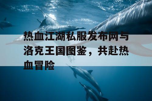 热血江湖私服发布网与洛克王国图鉴，共赴热血冒险