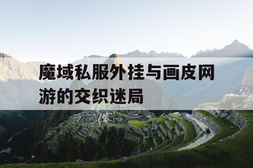魔域私服外挂与画皮网游的交织迷局