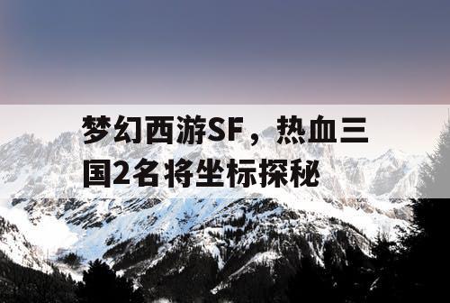 梦幻西游SF，热血三国2名将坐标探秘