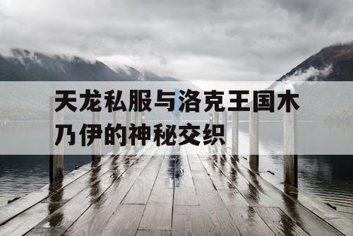 天龙私服与洛克王国木乃伊的神秘交织