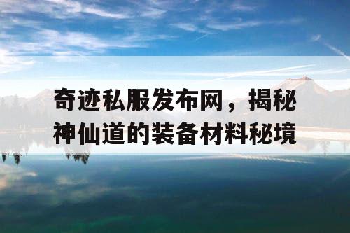 奇迹私服发布网，揭秘神仙道的装备材料秘境