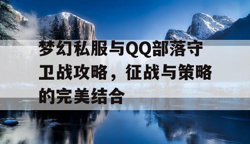 梦幻私服与QQ部落守卫战攻略，征战与策略的完美结合