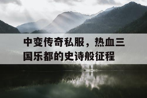中变传奇私服，热血三国乐都的史诗般征程