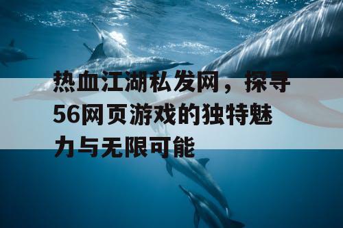 热血江湖私发网，探寻56网页游戏的独特魅力与无限可能