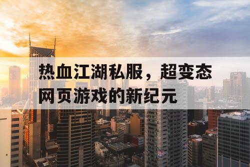 热血江湖私服，超变态网页游戏的新纪元