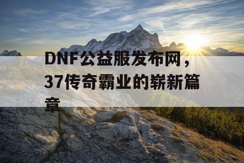 DNF公益服发布网，37传奇霸业的崭新篇章