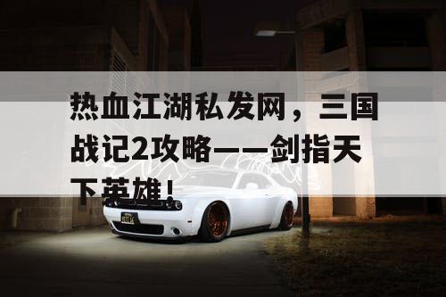 热血江湖私发网，三国战记2攻略——剑指天下英雄！
