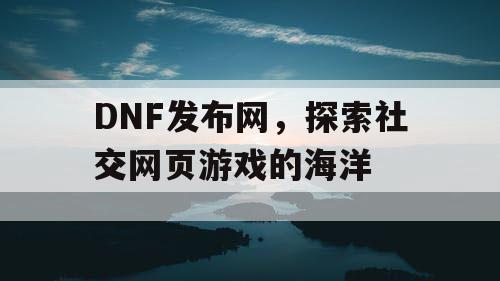 DNF发布网，探索社交网页游戏的海洋
