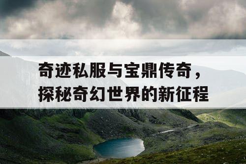 奇迹私服与宝鼎传奇，探秘奇幻世界的新征程