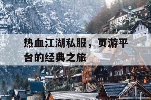 热血江湖私服，页游平台的经典之旅