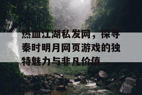 热血江湖私发网，探寻秦时明月网页游戏的独特魅力与非凡价值