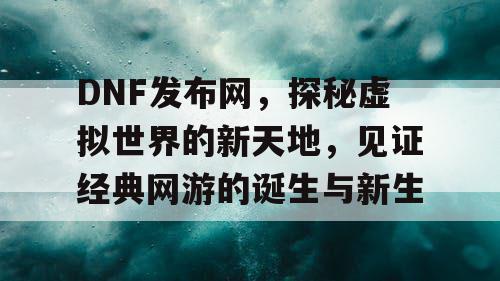 DNF发布网，探秘虚拟世界的新天地，见证经典网游的诞生与新生
