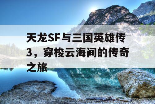 天龙SF与三国英雄传3，穿梭云海间的传奇之旅