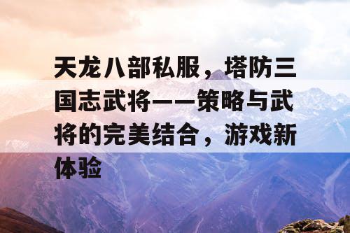 天龙八部私服，塔防三国志武将——策略与武将的完美结合，游戏新体验