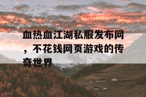 血热血江湖私服发布网，不花钱网页游戏的传奇世界