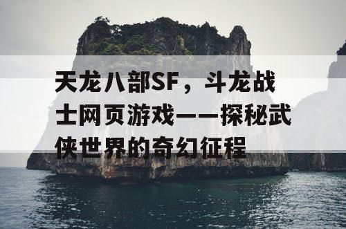 天龙八部SF，斗龙战士网页游戏——探秘武侠世界的奇幻征程