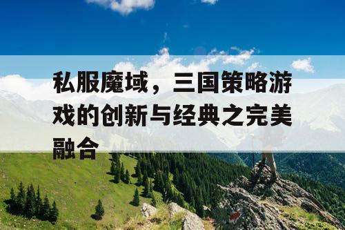 私服魔域，三国策略游戏的创新与经典之完美融合