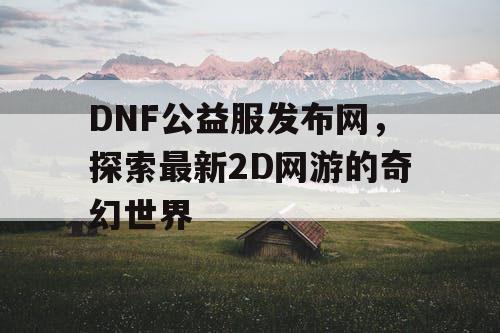 DNF公益服发布网，探索最新2D网游的奇幻世界