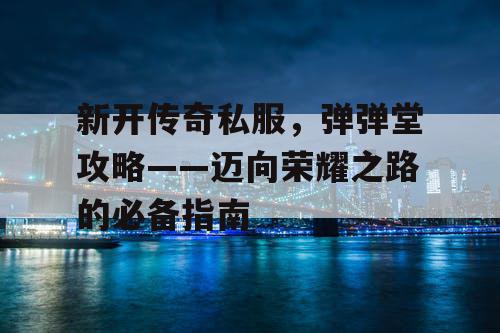 新开传奇私服，弹弹堂攻略——迈向荣耀之路的必备指南