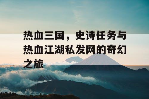 热血三国，史诗任务与热血江湖私发网的奇幻之旅