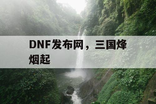 DNF发布网，三国烽烟起