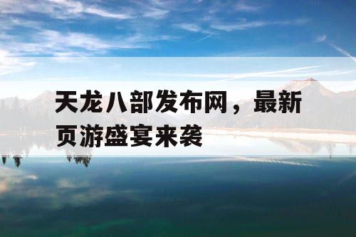 天龙八部发布网，最新页游盛宴来袭