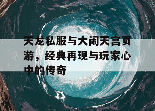 天龙私服与大闹天宫页游，经典再现与玩家心中的传奇