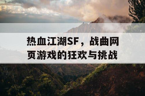热血江湖SF，战曲网页游戏的狂欢与挑战