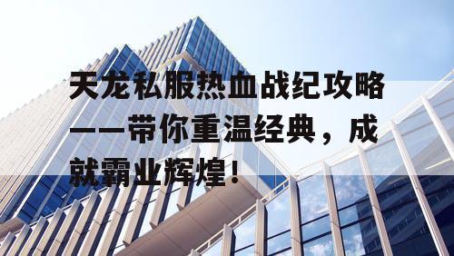 天龙私服热血战纪攻略——带你重温经典，成就霸业辉煌！