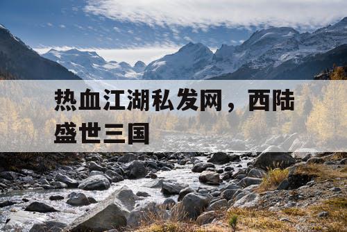 热血江湖私发网，西陆盛世三国